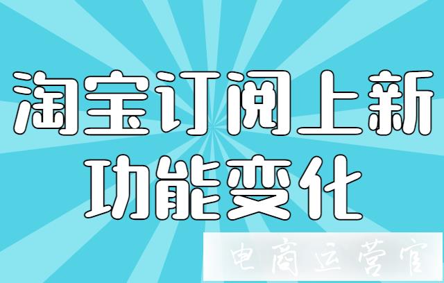 淘寶訂閱自動上新商品的條件是什么?淘寶訂閱的上新功能變化[最新]